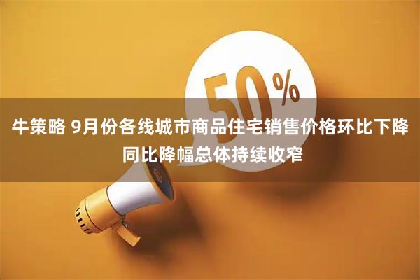 牛策略 9月份各线城市商品住宅销售价格环比下降 同比降幅总体持续收窄
