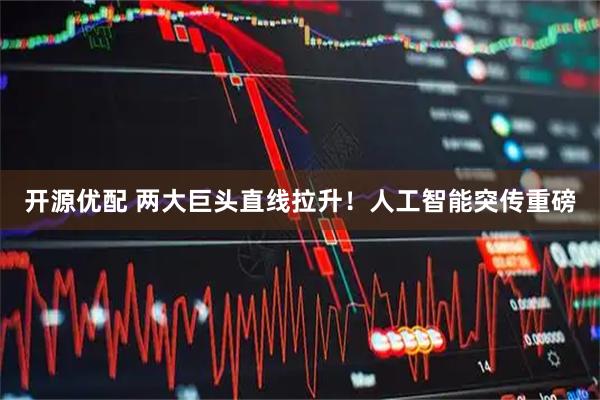 开源优配 两大巨头直线拉升！人工智能突传重磅
