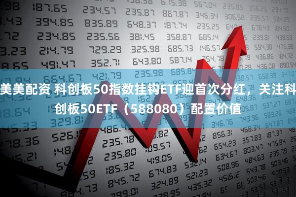 美美配资 科创板50指数挂钩ETF迎首次分红，关注科创板50ETF（588080）配置价值