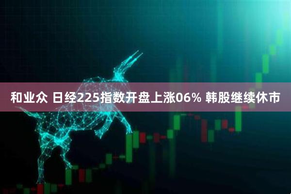 和业众 日经225指数开盘上涨06% 韩股继续休市