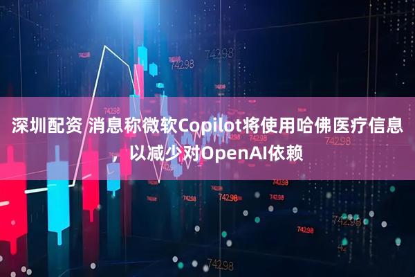 深圳配资 消息称微软Copilot将使用哈佛医疗信息，以减少对OpenAI依赖