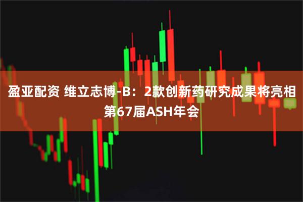 盈亚配资 维立志博-B:2款创新药研究成果将亮相第67届ASH年会