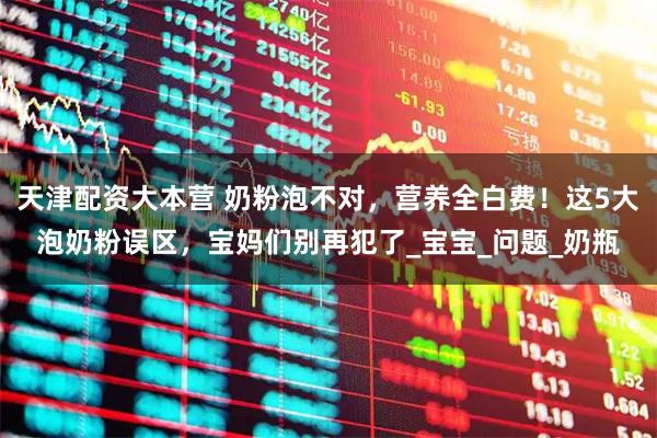 天津配资大本营 奶粉泡不对，营养全白费！这5大泡奶粉误区，宝妈们别再犯了_宝宝_问题_奶瓶