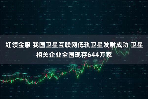 红领金服 我国卫星互联网低轨卫星发射成功 卫星相关企业全国现存644万家