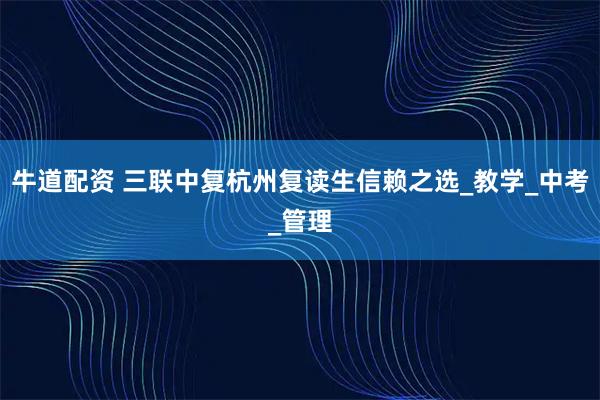 牛道配资 三联中复杭州复读生信赖之选_教学_中考_管理