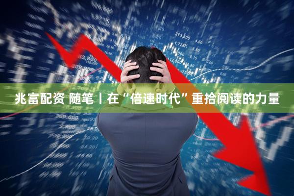 兆富配资 随笔丨在“倍速时代”重拾阅读的力量