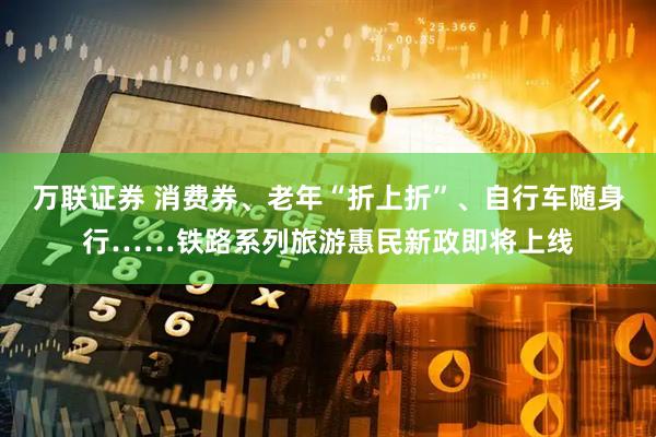 万联证券 消费券、老年“折上折”、自行车随身行……铁路系列旅游惠民新政即将上线