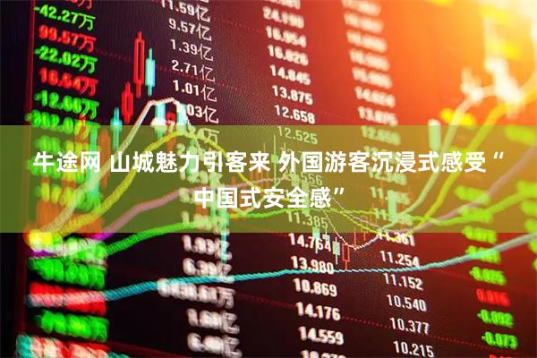 牛途网 山城魅力引客来 外国游客沉浸式感受“中国式安全感”