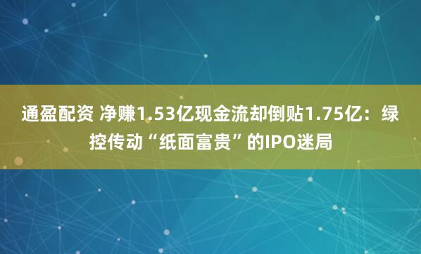 通盈配资 净赚1.53亿现金流却倒贴1.75亿：绿控传动“纸面富贵”的IPO迷局