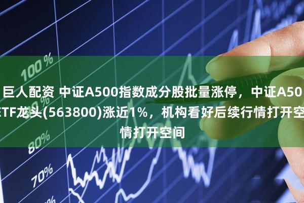 巨人配资 中证A500指数成分股批量涨停，中证A500ETF龙头(563800)涨近1%，机构看好后续行情打开空间