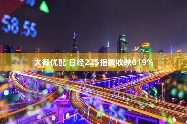 大御优配 日经225指数收跌019%