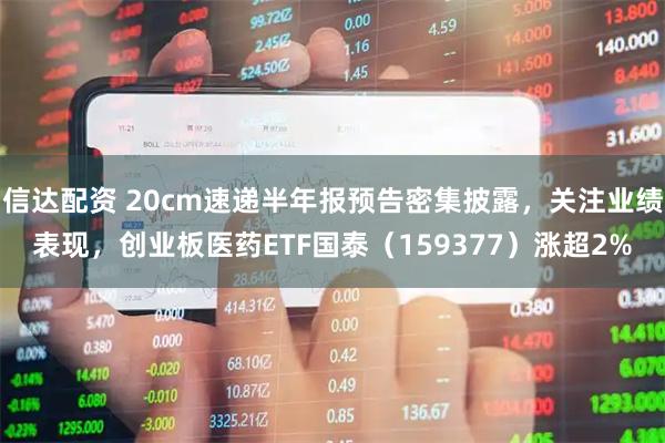 信达配资 20cm速递半年报预告密集披露，关注业绩表现，创业板医药ETF国泰（159377）涨超2%