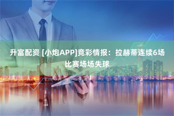 升富配资 [小炮APP]竞彩情报：拉赫蒂连续6场比赛场场失球