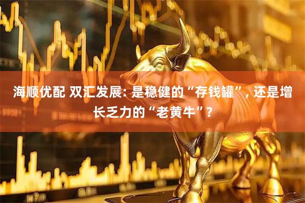 海顺优配 双汇发展: 是稳健的“存钱罐”, 还是增长乏力的“老黄牛”?