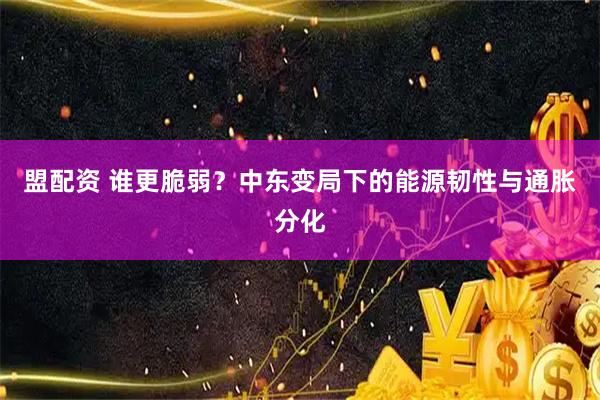 盟配资 谁更脆弱？中东变局下的能源韧性与通胀分化