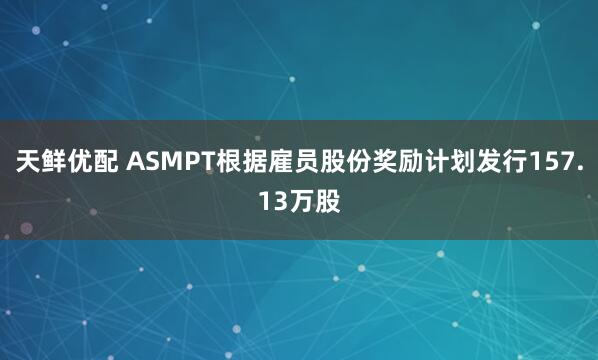 天鲜优配 ASMPT根据雇员股份奖励计划发行157.13万股