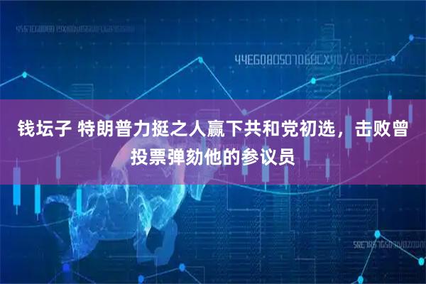 钱坛子 特朗普力挺之人赢下共和党初选，击败曾投票弹劾他的参议员