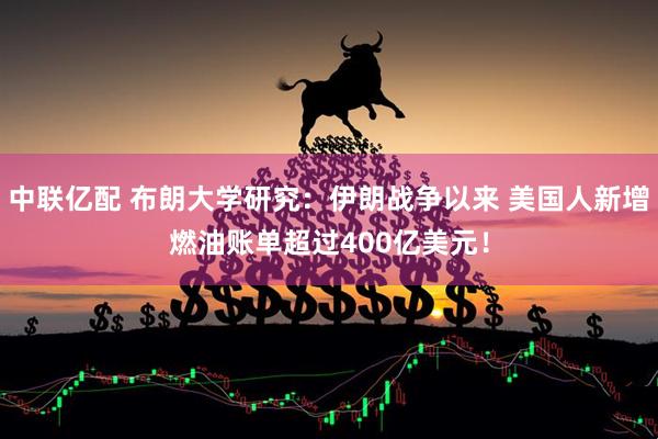 中联亿配 布朗大学研究：伊朗战争以来 美国人新增燃油账单超过400亿美元！