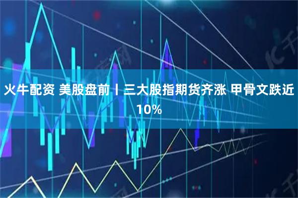 火牛配资 美股盘前丨三大股指期货齐涨 甲骨文跌近10%