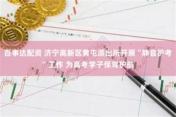百事达配资 济宁高新区黄屯派出所开展“静音护考”工作 为高考学子保驾护航