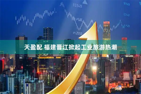 天盈配 福建晋江掀起工业旅游热潮