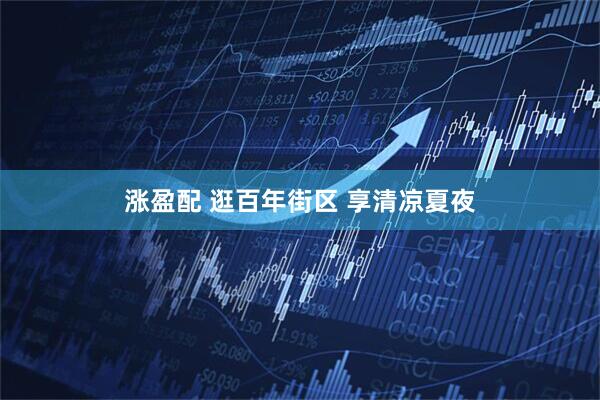 涨盈配 逛百年街区 享清凉夏夜