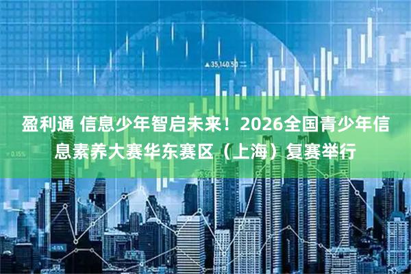盈利通 信息少年智启未来！2026全国青少年信息素养大赛华东赛区（上海）复赛举行