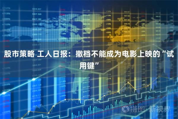 股市策略 工人日报：撤档不能成为电影上映的“试用键”