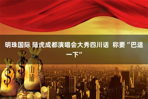明珠国际 陆虎成都演唱会大秀四川话  称要“巴适一下”