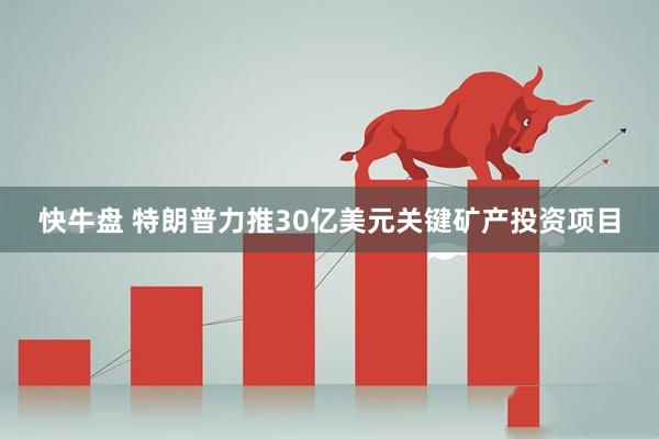 快牛盘 特朗普力推30亿美元关键矿产投资项目