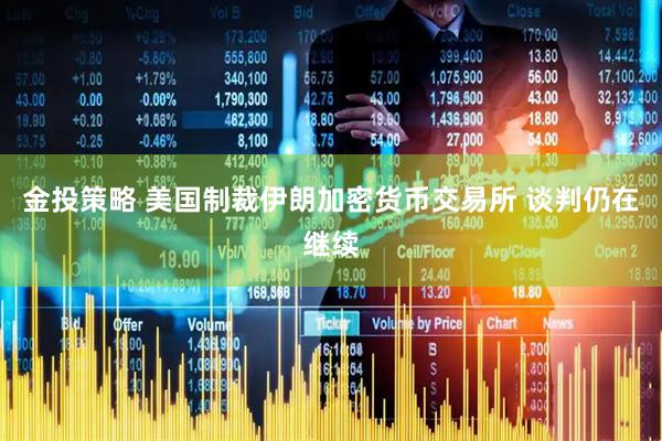 金投策略 美国制裁伊朗加密货币交易所 谈判仍在继续