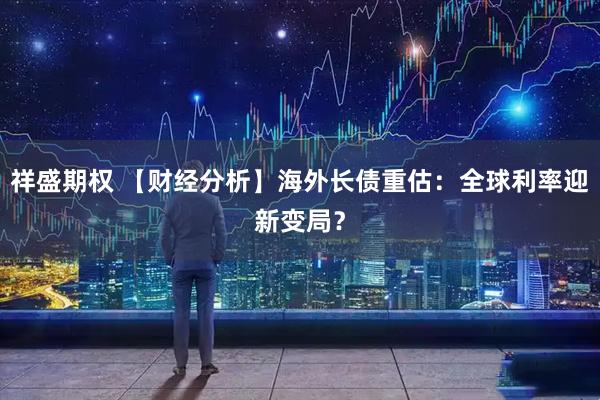 祥盛期权 【财经分析】海外长债重估：全球利率迎新变局？