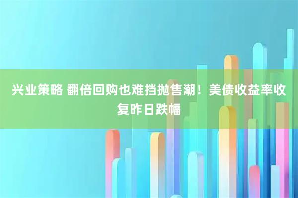 兴业策略 翻倍回购也难挡抛售潮！美债收益率收复昨日跌幅