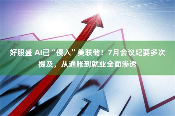好股盛 AI已“侵入”美联储！7月会议纪要多次提及，从通胀到就业全面渗透