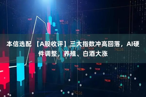 本信选配 【A股收评】三大指数冲高回落，AI硬件调整，养殖、白酒大涨